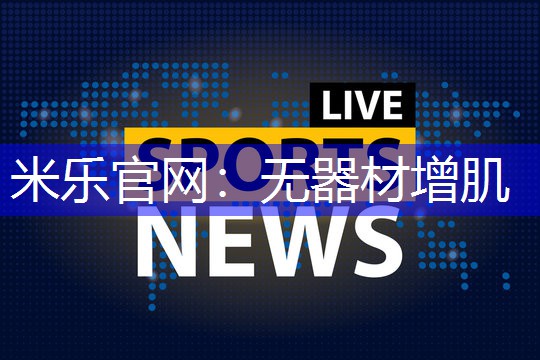 米乐官网：无器材增肌