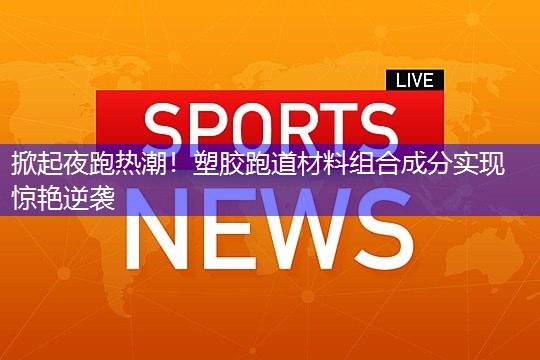 掀起夜跑热潮！塑胶跑道材料组合成分实现惊艳逆袭
