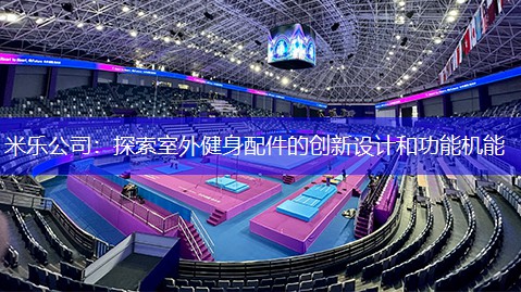 米乐公司：探索室外健身配件的创新设计和功能机能
