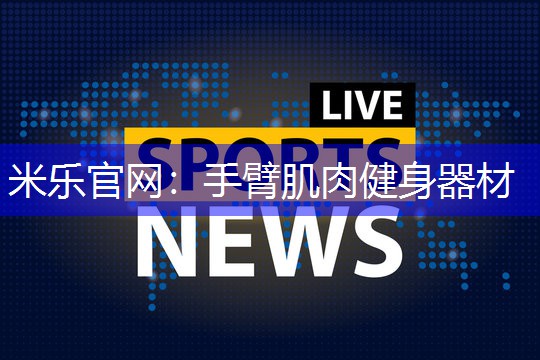 米乐官网：手臂肌肉健身器材