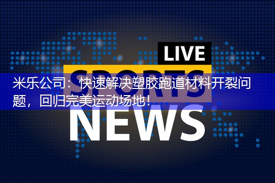 米乐公司：快速解决塑胶跑道材料开裂问题，回归完美运动场地！