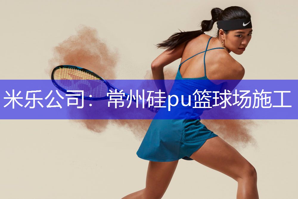 米乐公司：常州硅pu篮球场施工
