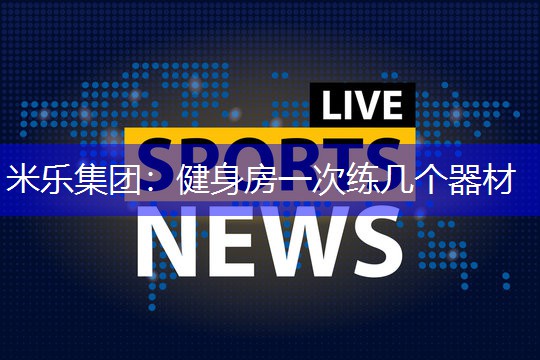 米乐集团：健身房一次练几个器材