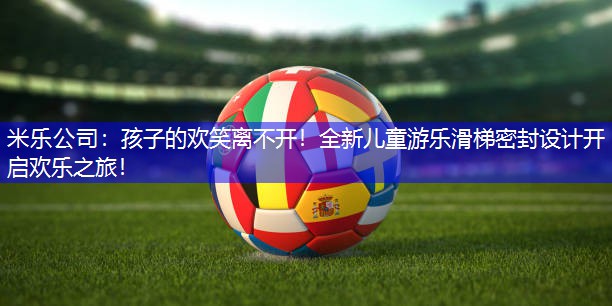 米乐公司：孩子的欢笑离不开！全新儿童游乐滑梯密封设计开启欢乐之旅！