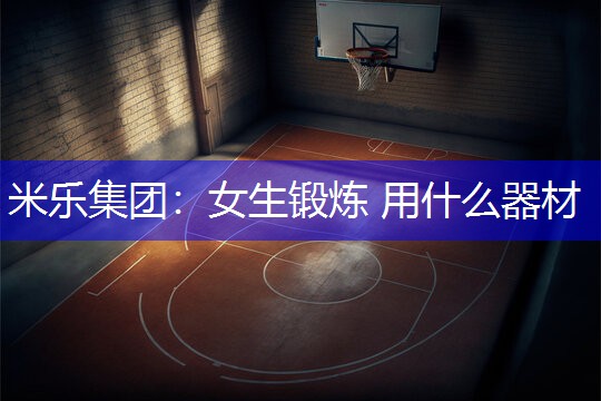 米乐集团：女生锻炼 用什么器材