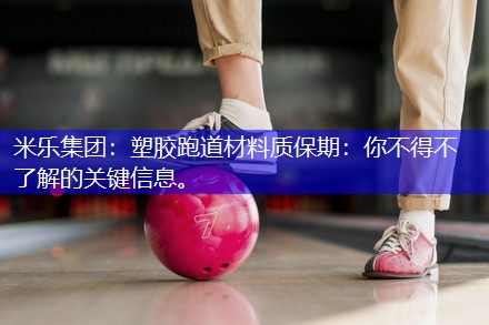 米乐集团：塑胶跑道材料质保期：你不得不了解的关键信息。