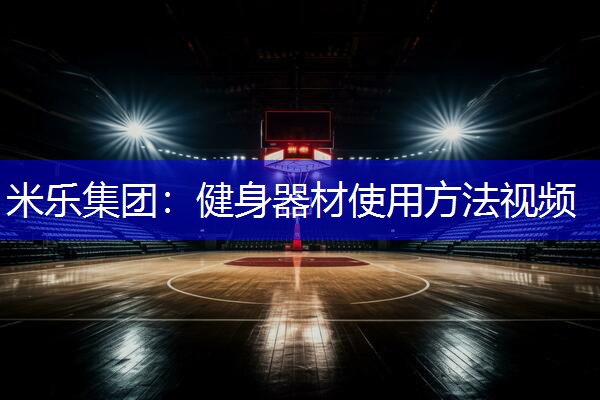米乐集团：健身器材使用方法视频
