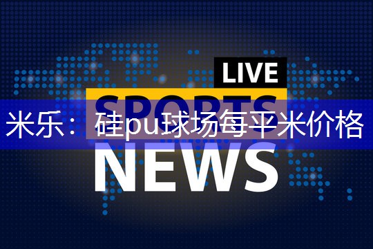 米乐：硅pu球场每平米价格