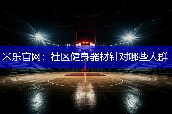 米乐官网：社区健身器材针对哪些人群