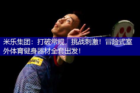 米乐集团：打破常规，挑战刺激！冒险式室外体育健身器材全套出发！