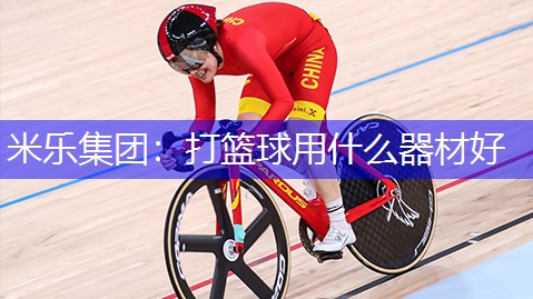 米乐集团：打篮球用什么器材好