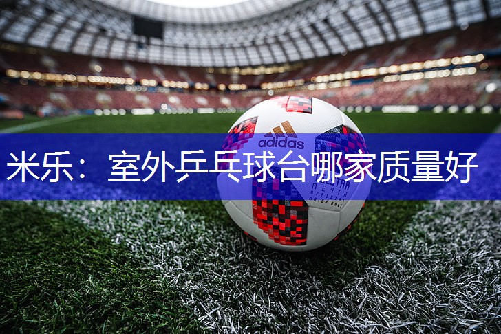 米乐：室外乒乓球台哪家质量好