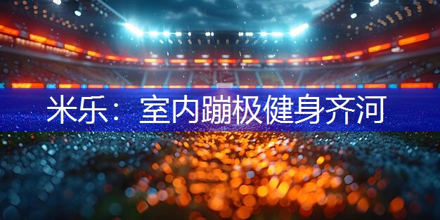 米乐：室内蹦极健身齐河