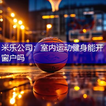 米乐公司：室内运动健身能开窗户吗