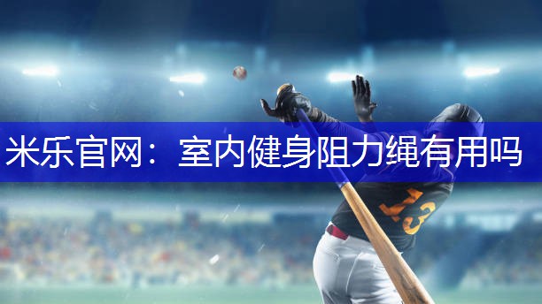 米乐官网：室内健身阻力绳有用吗