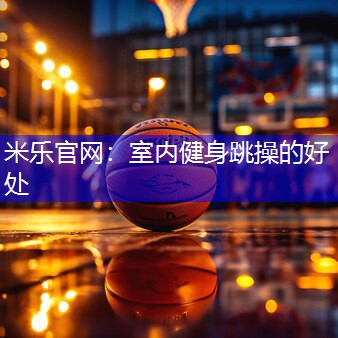 米乐官网：室内健身跳操的好处
