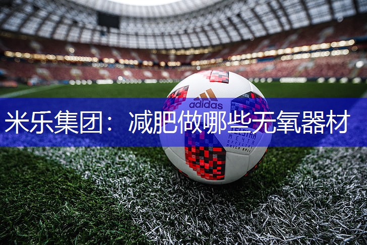 米乐集团：减肥做哪些无氧器材