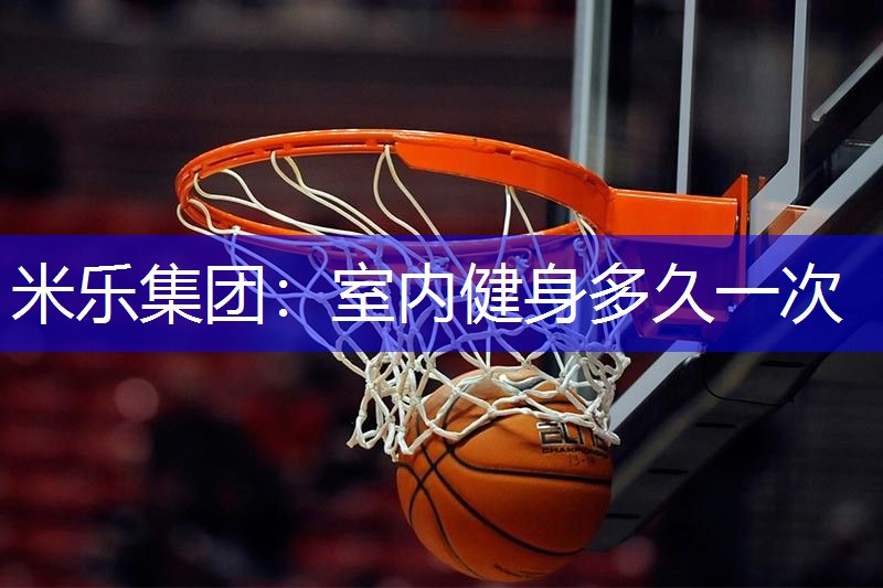 米乐集团：室内健身多久一次