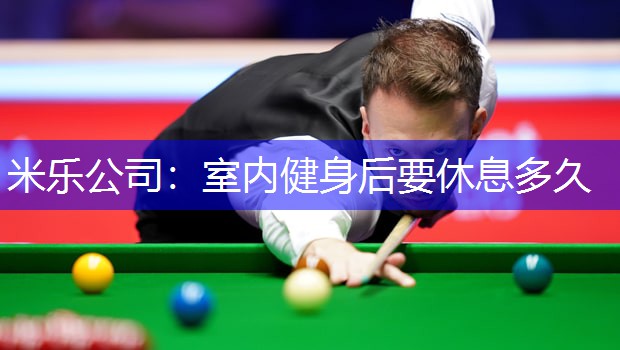 米乐公司：室内健身后要休息多久
