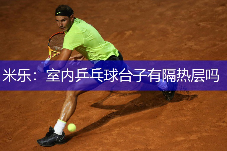米乐：室内乒乓球台子有隔热层吗