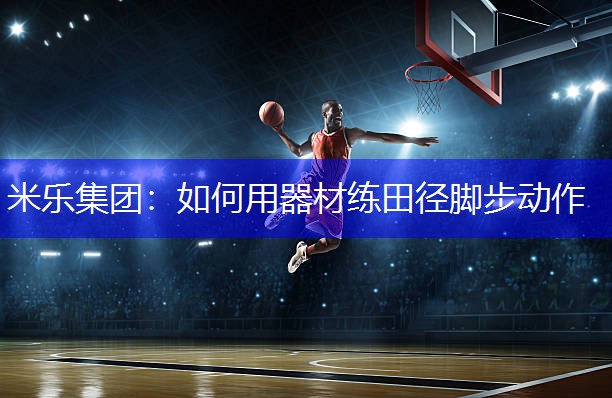 米乐集团：如何用器材练田径脚步动作