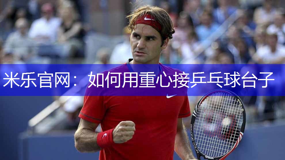 米乐官网：如何用重心接乒乓球台子