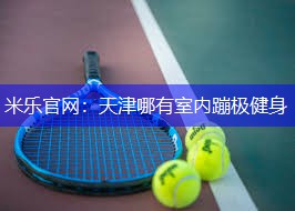 米乐官网：天津哪有室内蹦极健身
