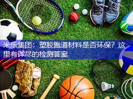 米乐集团：塑胶跑道材料是否环保？这里有详尽的检测答案