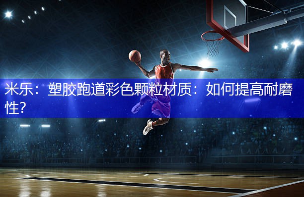 米乐：塑胶跑道彩色颗粒材质：如何提高耐磨性？