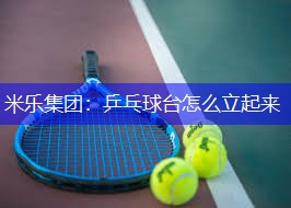 米乐集团：乒乓球台怎么立起来