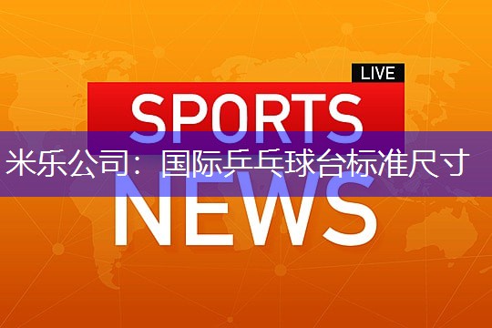 米乐公司：国际乒乓球台标准尺寸
