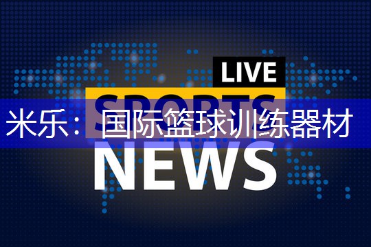 米乐：国际篮球训练器材