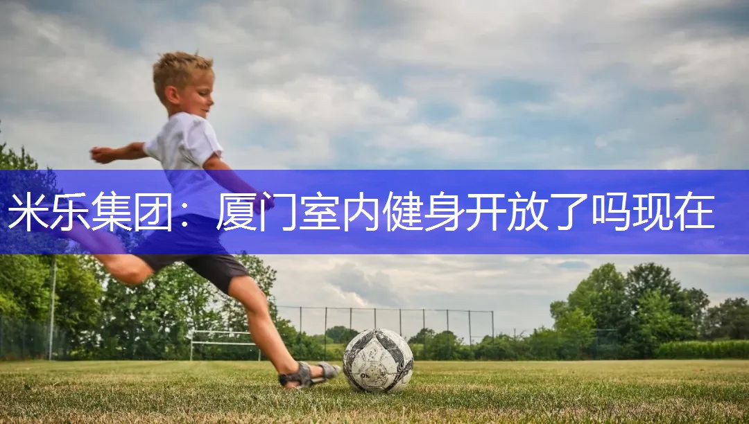米乐集团：厦门室内健身开放了吗现在