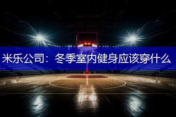米乐公司：冬季室内健身应该穿什么