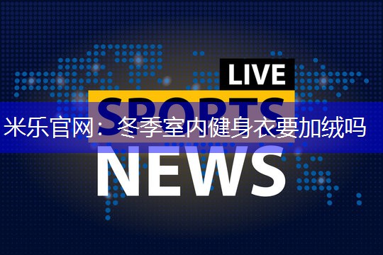米乐官网：冬季室内健身衣要加绒吗