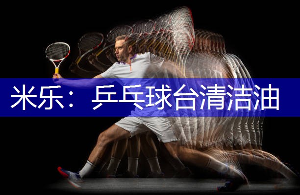 米乐：乒乓球台清洁油