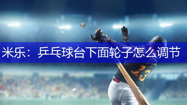 米乐：乒乓球台下面轮子怎么调节