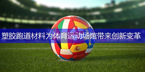 塑胶跑道材料为体育运动场馆带来创新变革