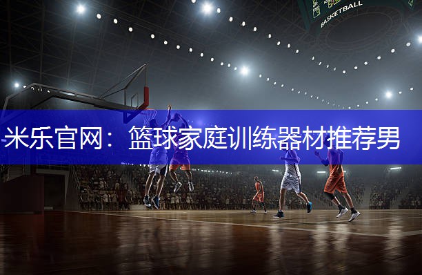 米乐官网：篮球家庭训练器材推荐男
