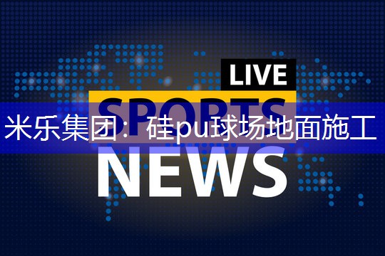 米乐集团：硅pu球场地面施工