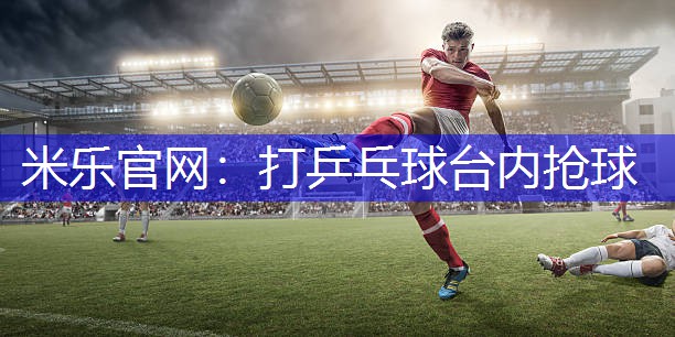 米乐官网：打乒乓球台内抢球