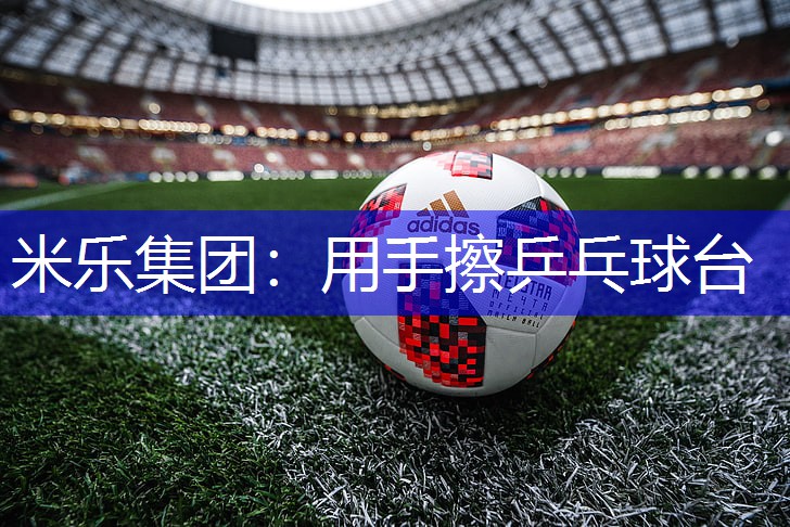 米乐集团：用手擦乒乓球台