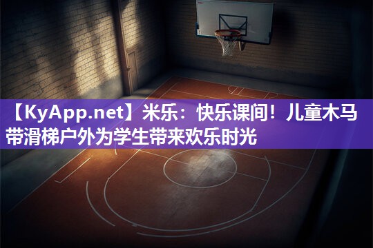 米乐：快乐课间！儿童木马带滑梯户外为学生带来欢乐时光