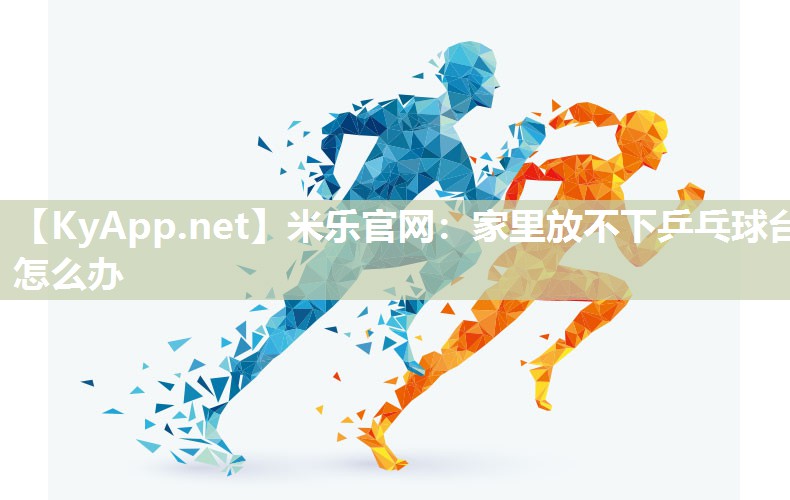 米乐官网：家里放不下乒乓球台怎么办