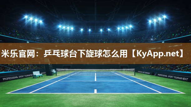 米乐官网：乒乓球台下旋球怎么用