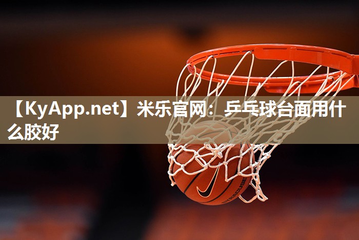 米乐官网：乒乓球台面用什么胶好