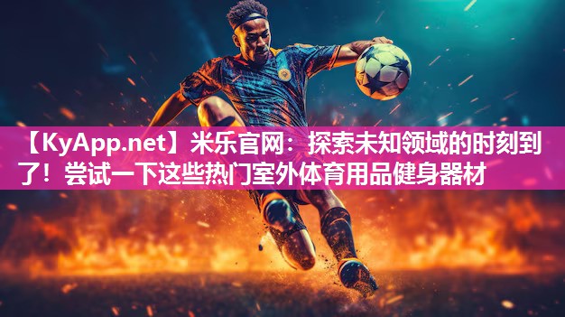 米乐官网：探索未知领域的时刻到了！尝试一下这些热门室外体育用品健身器材