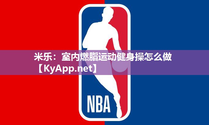 米乐：室内燃脂运动健身操怎么做
