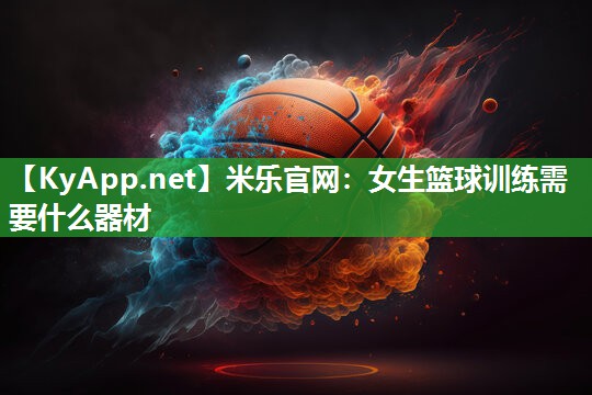 米乐官网：女生篮球训练需要什么器材