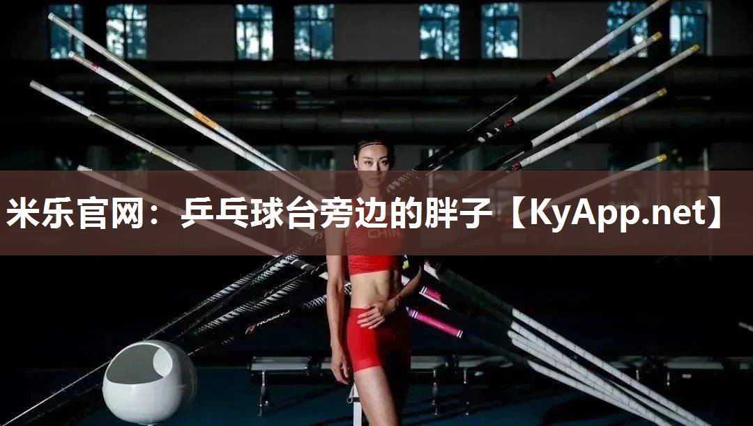米乐官网：乒乓球台旁边的胖子